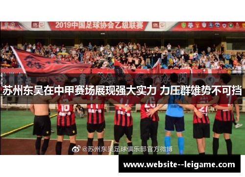 苏州东吴在中甲赛场展现强大实力 力压群雄势不可挡 苏州东吴在中甲赛场展现强大实力 力压群雄势不可挡