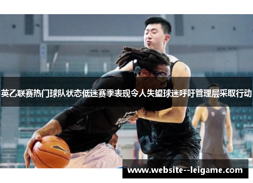 英乙联赛热门球队状态低迷赛季表现令人失望球迷呼吁管理层采取行动 英乙联赛热门球队状态低迷赛季表现令人失望球迷呼吁管理层采取行动