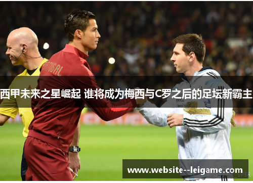 西甲未来之星崛起 谁将成为梅西与C罗之后的足坛新霸主