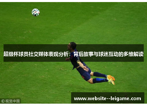 超级杯球员社交媒体表现分析：背后故事与球迷互动的多维解读