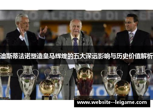 迪斯蒂法诺塑造皇马辉煌的五大深远影响与历史价值解析