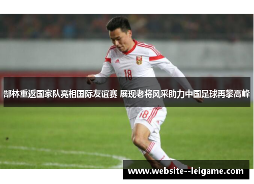 郜林重返国家队亮相国际友谊赛 展现老将风采助力中国足球再攀高峰 郜林重返国家队亮相国际友谊赛 展现老将风采助力中国足球再攀高峰