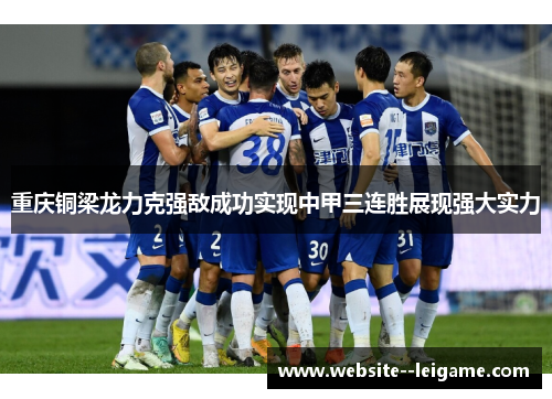 重庆铜梁龙力克强敌成功实现中甲三连胜展现强大实力 重庆铜梁龙力克强敌成功实现中甲三连胜展现强大实力
