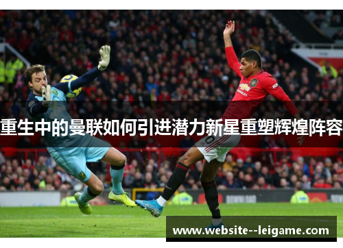 重生中的曼联如何引进潜力新星重塑辉煌阵容