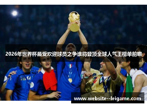 2026年世界杯最受欢迎球员之争谁将登顶全球人气王榜单前瞻 2026年世界杯最受欢迎球员之争谁将登顶全球人气王榜单前瞻