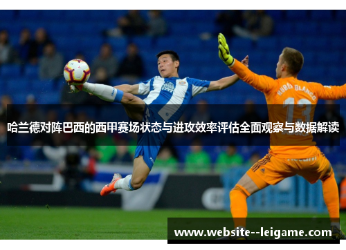 哈兰德对阵巴西的西甲赛场状态与进攻效率评估全面观察与数据解读