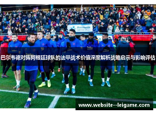 巴尔韦德对阵阿根廷球队的法甲战术价值深度解析战略启示与影响评估