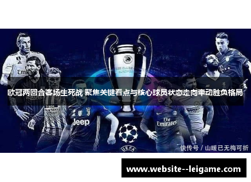 欧冠两回合客场生死战 聚焦关键看点与核心球员状态走向牵动胜负格局