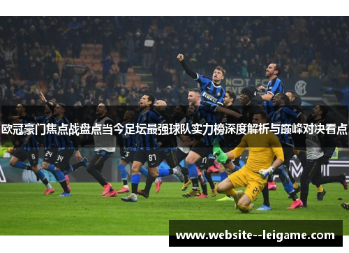 欧冠豪门焦点战盘点当今足坛最强球队实力榜深度解析与巅峰对决看点