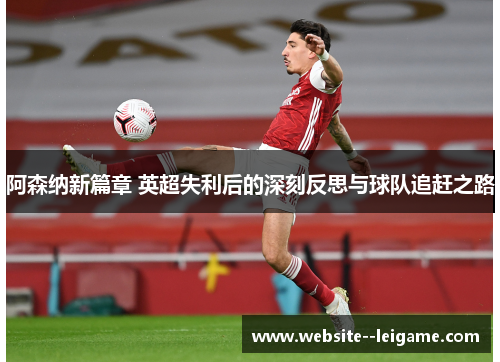 阿森纳新篇章 英超失利后的深刻反思与球队追赶之路 阿森纳新篇章 英超失利后的深刻反思与球队追赶之路
