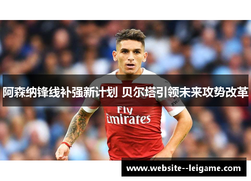 阿森纳锋线补强新计划 贝尔塔引领未来攻势改革 阿森纳锋线补强新计划 贝尔塔引领未来攻势改革