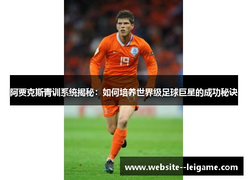阿贾克斯青训系统揭秘:如何培养世界级足球巨星的成功秘诀 阿贾克斯青训系统揭秘:如何培养世界级足球巨星的成功秘诀