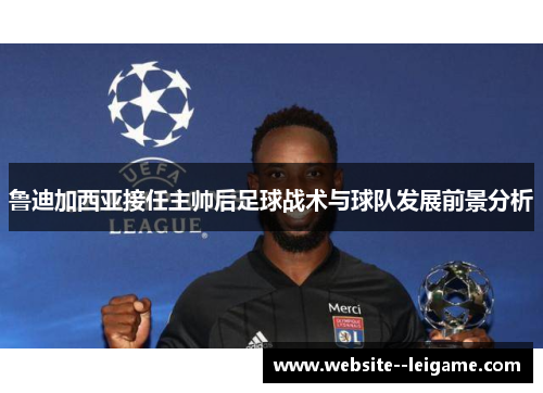 鲁迪加西亚接任主帅后足球战术与球队发展前景分析 鲁迪加西亚接任主帅后足球战术与球队发展前景分析