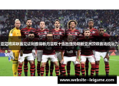 亚冠精英联赛见证利雅得新月豪取十连胜强势刷新亚洲顶级赛场统治力