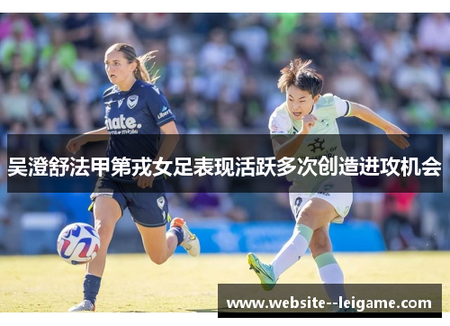 吴澄舒法甲第戎女足表现活跃多次创造进攻机会 吴澄舒法甲第戎女足表现活跃多次创造进攻机会