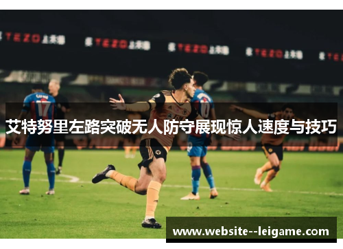 艾特努里左路突破无人防守展现惊人速度与技巧 艾特努里左路突破无人防守展现惊人速度与技巧