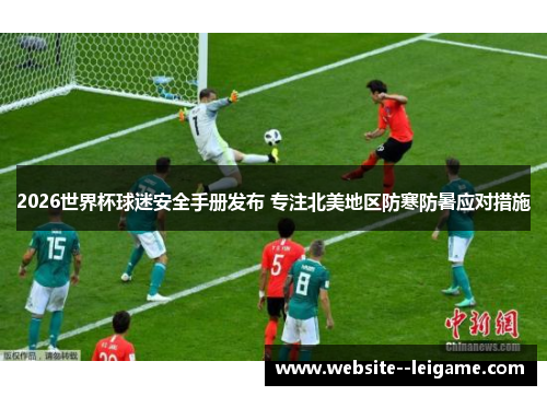 2026世界杯球迷安全手册发布 专注北美地区防寒防暑应对措施 2026世界杯球迷安全手册发布 专注北美地区防寒防暑应对措施