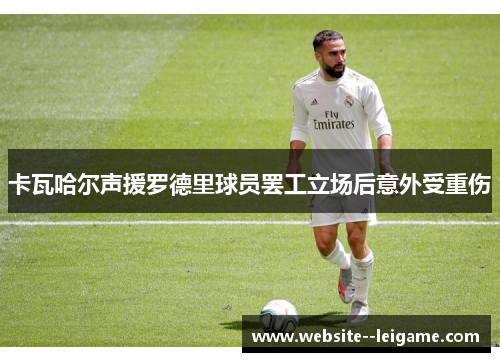 卡瓦哈尔声援罗德里球员罢工立场后意外受重伤 卡瓦哈尔声援罗德里球员罢工立场后意外受重伤