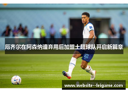 厄齐尔在阿森纳遭弃用后加盟土超球队开启新篇章 厄齐尔在阿森纳遭弃用后加盟土超球队开启新篇章