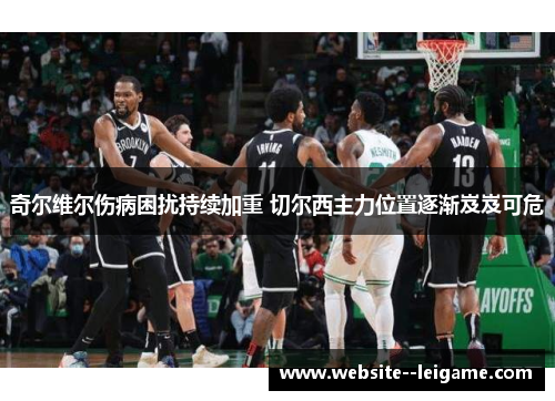 奇尔维尔伤病困扰持续加重 切尔西主力位置逐渐岌岌可危 奇尔维尔伤病困扰持续加重 切尔西主力位置逐渐岌岌可危