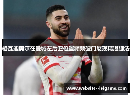 格瓦迪奥尔在曼城左后卫位置频频破门展现精湛脚法