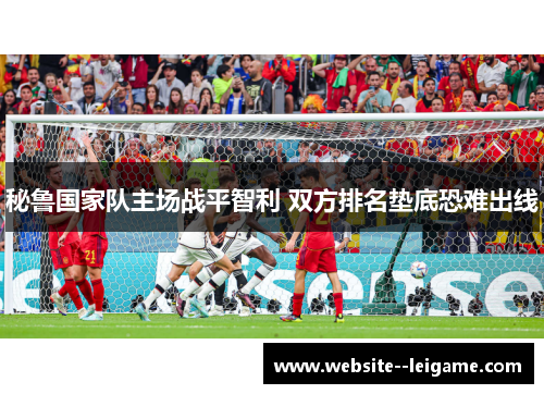 秘鲁国家队主场战平智利 双方排名垫底恐难出线