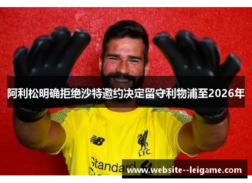 阿利松明确拒绝沙特邀约决定留守利物浦至2026年