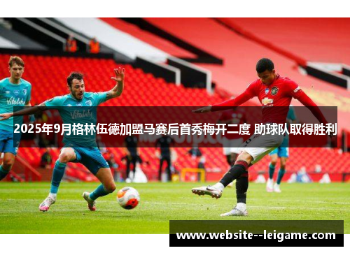 2025年9月格林伍德加盟马赛后首秀梅开二度 助球队取得胜利 2025年9月格林伍德加盟马赛后首秀梅开二度 助球队取得胜利