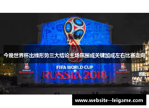 今晚世界杯出线形势三大结论主场氛围成关键加成左右比赛走向 今晚世界杯出线形势三大结论主场氛围成关键加成左右比赛走向
