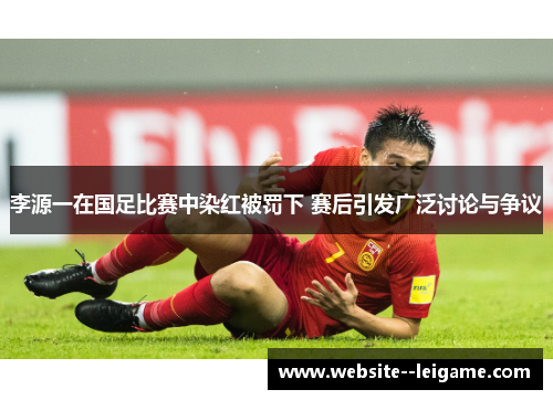 李源一在国足比赛中染红被罚下 赛后引发广泛讨论与争议 李源一在国足比赛中染红被罚下 赛后引发广泛讨论与争议