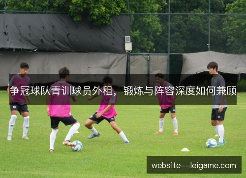 争冠球队青训球员外租，锻炼与阵容深度如何兼顾