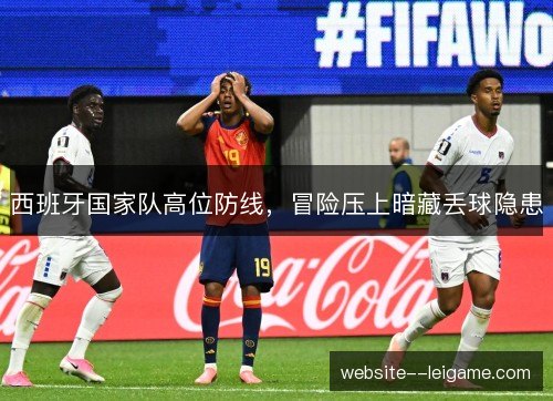 西班牙国家队高位防线,冒险压上暗藏丢球隐患 西班牙国家队高位防线,冒险压上暗藏丢球隐患