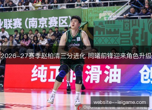 2026-27赛季赵柏清三分进化 同曦前锋迎来角色升级 2026-27赛季赵柏清三分进化 同曦前锋迎来角色升级