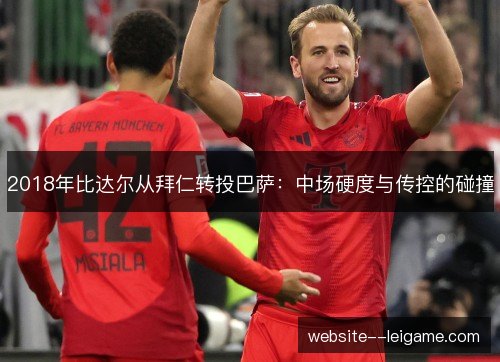 2018年比达尔从拜仁转投巴萨:中场硬度与传控的碰撞 2018年比达尔从拜仁转投巴萨:中场硬度与传控的碰撞