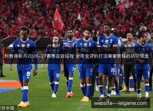 利雅得新月2026-27赛季亚冠征程 全攻全守的打法需要更稳的防守底盘 利雅得新月2026-27赛季亚冠征程 全攻全守的打法需要更稳的防守底盘