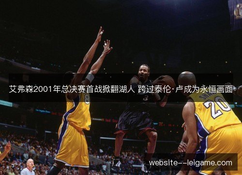 艾弗森2001年总决赛首战掀翻湖人 跨过泰伦·卢成为永恒画面